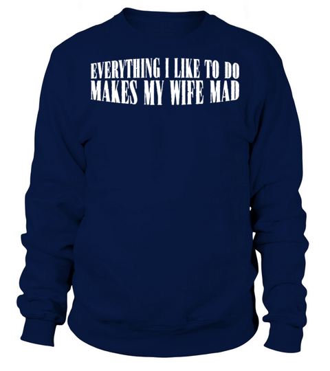 Everything I Like To Do Makes My Wife Mad 4 Sweatshirt Unisex