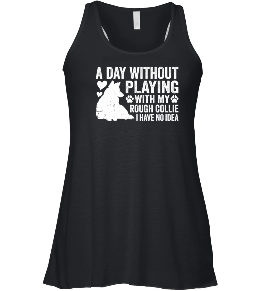 A day without playing with my Rough Collie I have Women's Flowy Tank Top