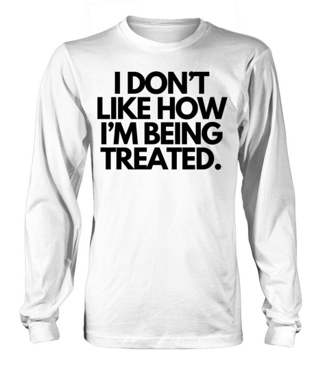 I Dont Like How Im Being Treated Long sleeved Unisex