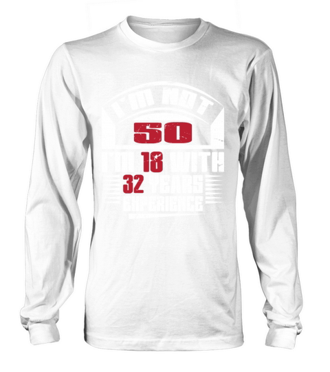 Im not 50 Im 18 with 32 years experience Long sleeved Unisex