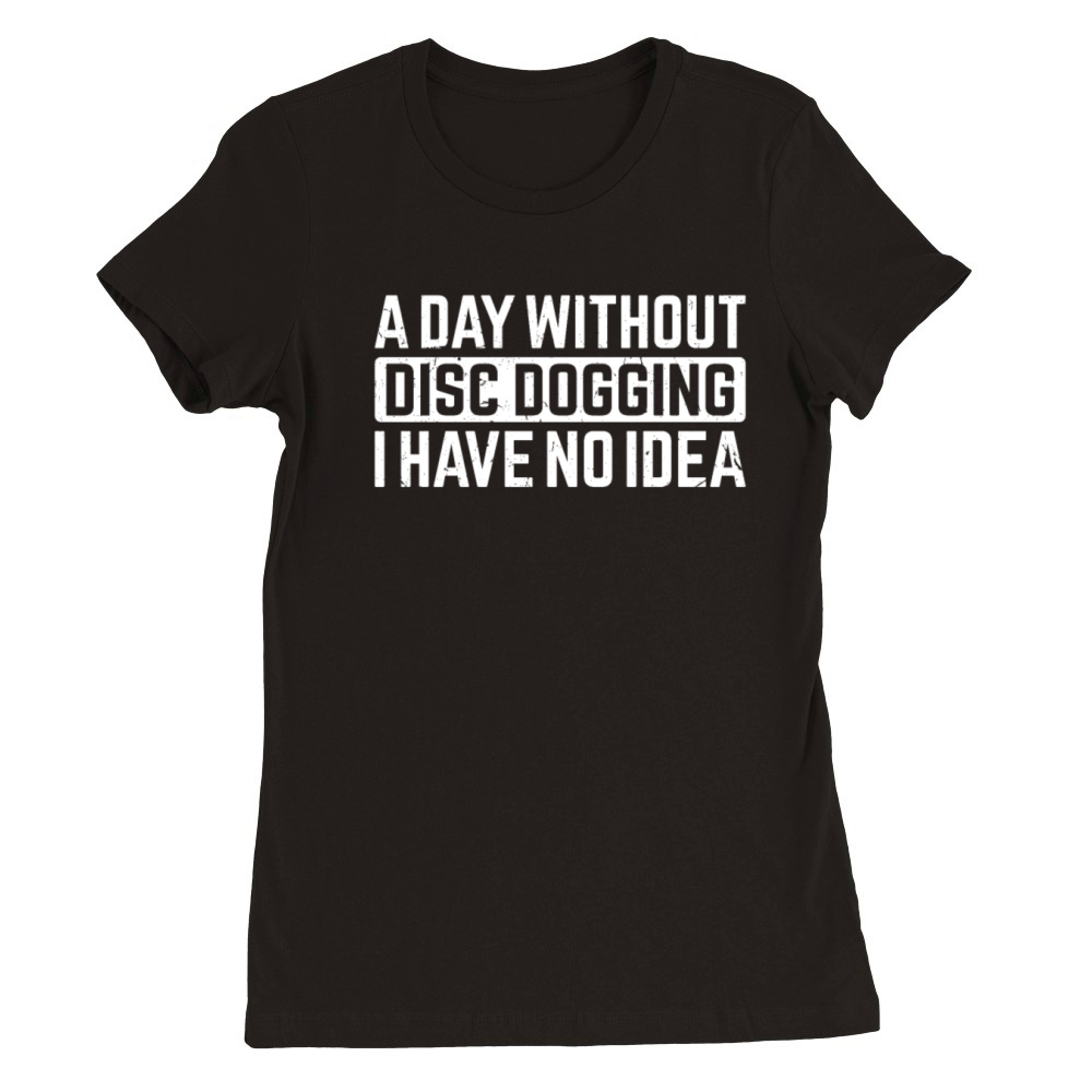A day without Disc dogging I have no idea - Disc d Premium Womens Crewneck T-shirt