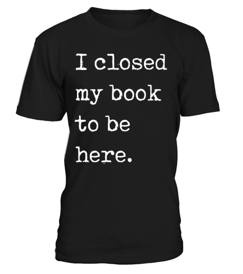 I Closed My Book To Be Here Bookworm T-Shirt Unisex