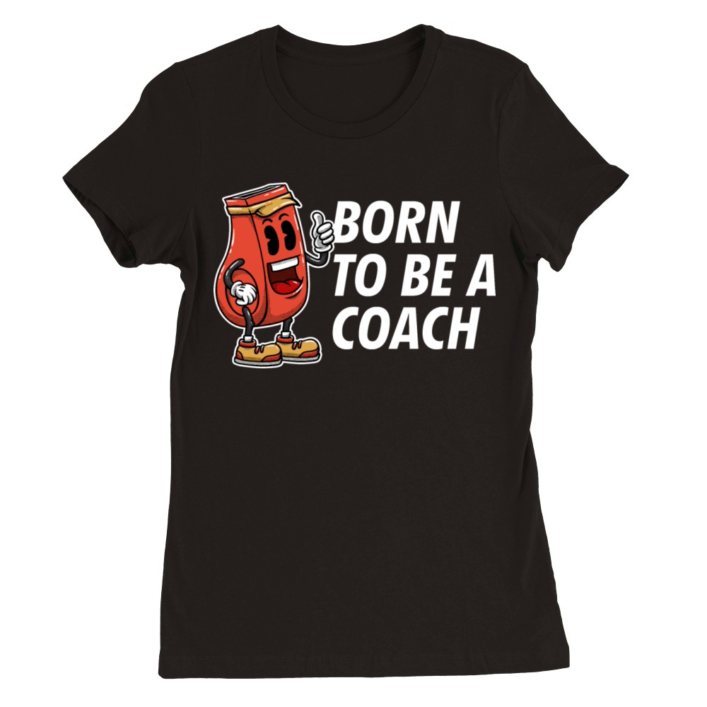 Born to Be a Coach Proud Coaching Honored Mentor Premium Womens Crewneck T-shirt