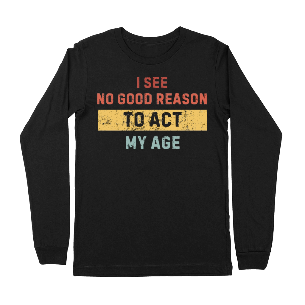 I see no good reason to act my age - funny sayings Premium Long Sleeve